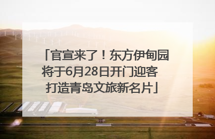 官宣来了！东方伊甸园将于6月28日开门迎客 打造青岛文旅新名片