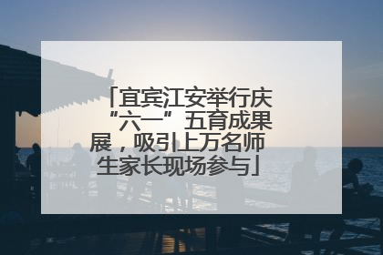 宜宾江安举行庆“六一”五育成果展，吸引上万名师生家长现场参与