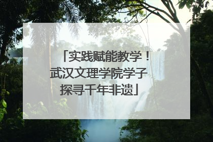 实践赋能教学！武汉文理学院学子探寻千年非遗