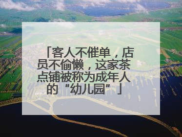 客人不催单，店员不偷懒，这家茶点铺被称为成年人的“幼儿园”