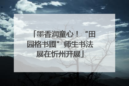 墨香润童心！“田园格书圃”师生书法展在忻州开展