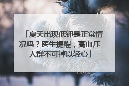 夏天出现低钾是正常情况吗？医生提醒，高血压人群不可掉以轻心