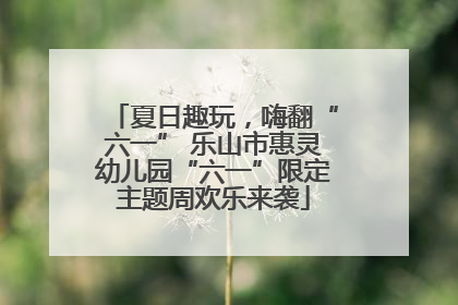 夏日趣玩，嗨翻“六一” 乐山市惠灵幼儿园“六一”限定主题周欢乐来袭