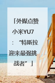 外媒点赞小米YU7：“特斯拉迎来最强挑战者”