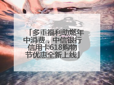 多重福利助燃年中消费，中信银行信用卡618购物节优惠全新上线