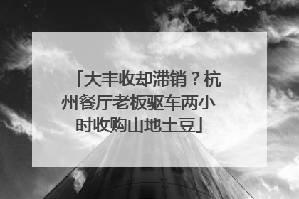 大丰收却滞销？杭州餐厅老板驱车两小时收购山地土豆
