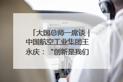 大国总师一席谈｜中国航空工业集团王永庆：“创新是我们的基因密码”