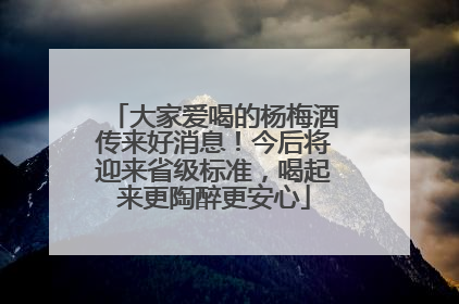 大家爱喝的杨梅酒传来好消息！今后将迎来省级标准，喝起来更陶醉更安心