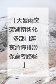 大暴雨突袭湖南新化 多部门连夜清障排涝保高考路畅