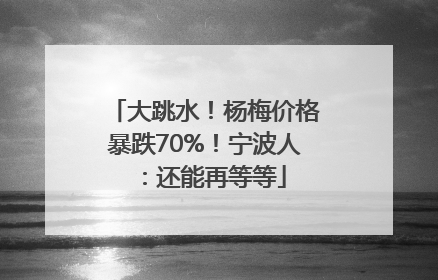 大跳水！杨梅价格暴跌70%！宁波人：还能再等等