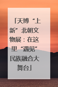 天博“上新”北朝文物展：在这里“遇见”民族融合大舞台