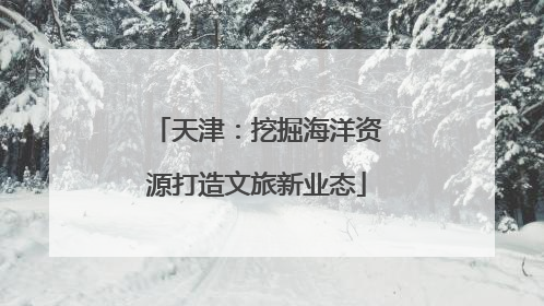 天津：挖掘海洋资源打造文旅新业态