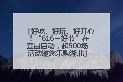 好吃、好玩、好开心！“616三好节”在宜昌启动，超500场活动邀您乐购湖北
