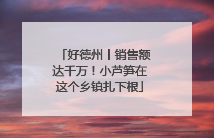 好德州丨销售额达千万！小芦笋在这个乡镇扎下根