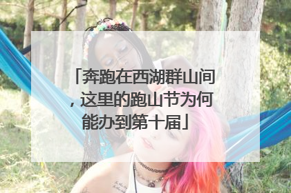 奔跑在西湖群山间，这里的跑山节为何能办到第十届