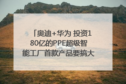 奥迪+华为 投资180亿的PPE超级智能工厂首款产品要搞大事情？｜粤港澳车展