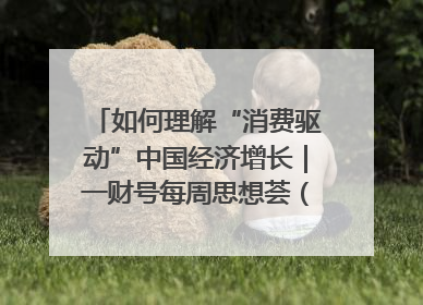如何理解“消费驱动”中国经济增长｜一财号每周思想荟（第22期）