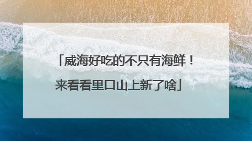 威海好吃的不只有海鲜！来看看里口山上新了啥