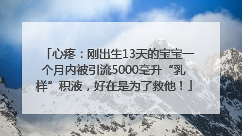 心疼：刚出生13天的宝宝一个月内被引流5000毫升“乳样”积液，好在是为了救他！