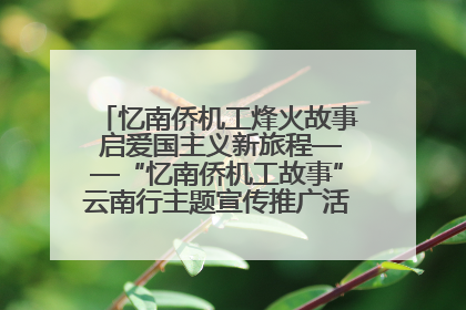 忆南侨机工烽火故事 启爱国主义新旅程——“忆南侨机工故事”云南行主题宣传推广活动圆满收官