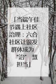 当端午佳节遇上社区治理：六合社区让银发群体成为 “治” 慧担当
