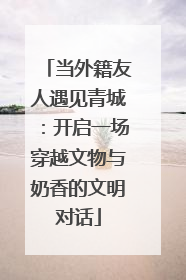 当外籍友人遇见青城：开启一场穿越文物与奶香的文明对话