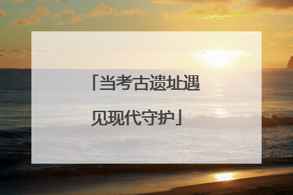 当考古遗址遇见现代守护