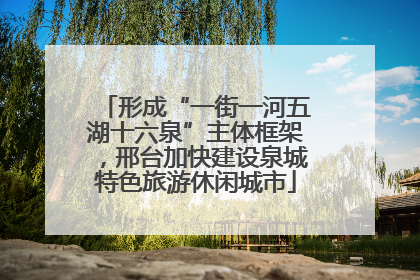 形成“一街一河五湖十六泉”主体框架，邢台加快建设泉城特色旅游休闲城市