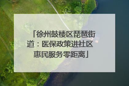 徐州鼓楼区琵琶街道：医保政策进社区 惠民服务零距离