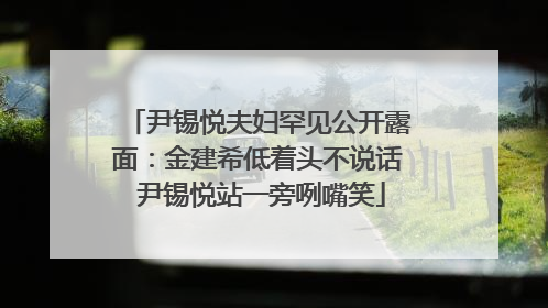 尹锡悦夫妇罕见公开露面：金建希低着头不说话 尹锡悦站一旁咧嘴笑
