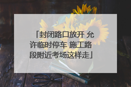 封闭路口放开 允许临时停车 施工路段附近考场这样走