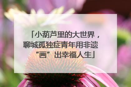 小葫芦里的大世界，聊城孤独症青年用非遗“画”出幸福人生