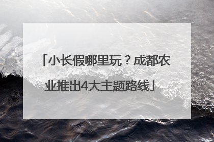 小长假哪里玩？成都农业推出4大主题路线