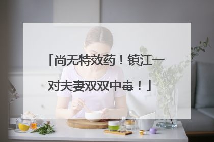 尚无特效药！镇江一对夫妻双双中毒！