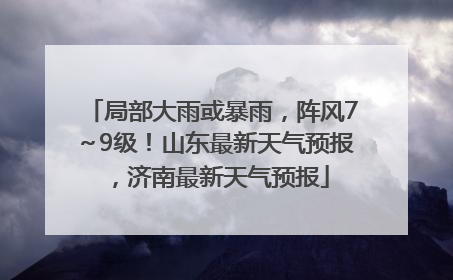 局部大雨或暴雨，阵风7～9级！山东最新天气预报，济南最新天气预报