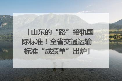 山东的“路”接轨国际标准！全省交通运输标准“成绩单”出炉