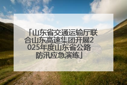 山东省交通运输厅联合山东高速集团开展2025年度山东省公路防汛应急演练