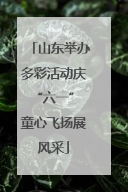 山东举办多彩活动庆“六一” 童心飞扬展风采
