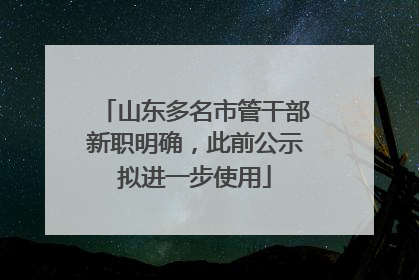 山东多名市管干部新职明确，此前公示拟进一步使用