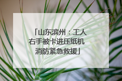 山东滨州：工人右手被卡进压纸机 消防紧急救援