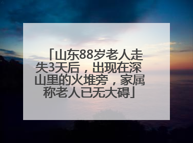 山东88岁老人走失3天后，出现在深山里的火堆旁，家属称老人已无大碍