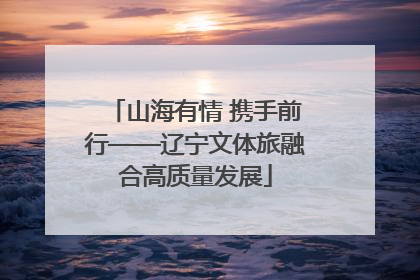 山海有情 携手前行——辽宁文体旅融合高质量发展
