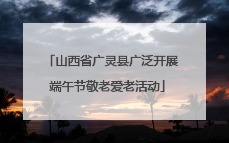 山西省广灵县广泛开展端午节敬老爱老活动