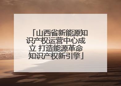 山西省新能源知识产权运营中心成立 打造能源革命知识产权新引擎