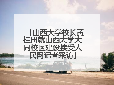 山西大学校长黄桂田就山西大学大同校区建设接受人民网记者采访