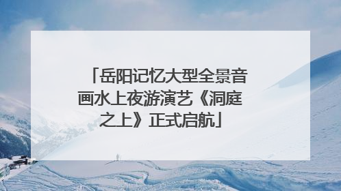 岳阳记忆大型全景音画水上夜游演艺《洞庭之上》正式启航