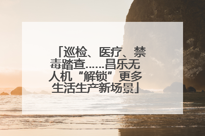 巡检、医疗、禁毒踏查……昌乐无人机“解锁”更多生活生产新场景