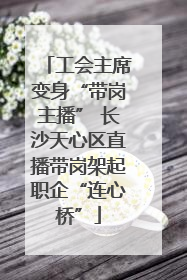 工会主席变身“带岗主播” 长沙天心区直播带岗架起职企“连心桥”