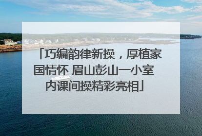 巧编韵律新操，厚植家国情怀 眉山彭山一小室内课间操精彩亮相