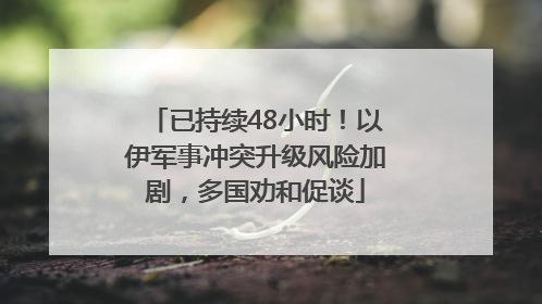 已持续48小时！以伊军事冲突升级风险加剧，多国劝和促谈